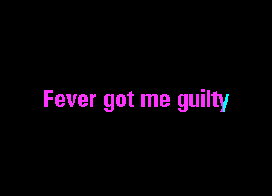 Fever got me guilty