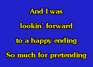 And I was
lookin' forward
to a happy ending

So much for pretending