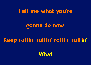 Tell me what you're

gonna do now
Keep rollin' rollin' rollin' rollin'

What