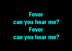 Fever
can you hear me?

Fever
can you hear me?
