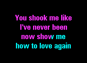 You shook me like
I've never been

new show me
how to love again