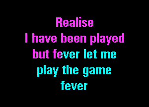 ReaHse
l have been played

but fever let me
play the game
fever