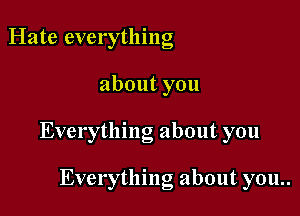 Hate everything

about you

Everything about you

Everything about you..