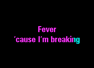 Fever

'cause I'm breaking