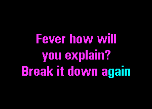 Fever how will

you explain?
Break it down again