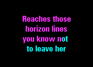 Reachesthose
horizon lines

you know not
to leave her