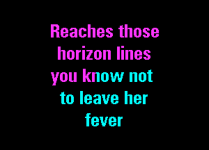 Reaches those
horizon lines

you know not
to leave her
fever