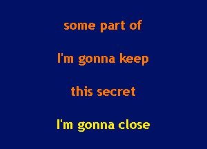 some part of

I'm gonna keep

this secret

I'm gonna close