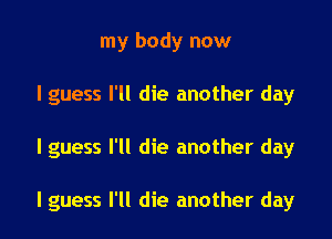 my body now
I guess I'll die another day

I guess I'll die another day

I guess I'll die another day