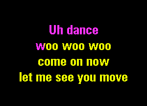 Uh dance
woo woo woo

come on now
let me see you move