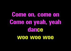 Come on, come on
Come on yeah, yeah

dance
woo woo woo