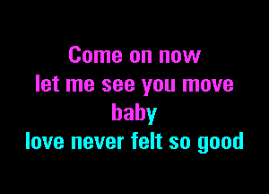 Come on now
let me see you move

baby
love never felt so good