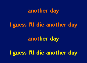 another day
I guess I'll die another day

another day

I guess I'll die another day