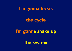 I'm gonna break

the cycle

I'm gonna shake up

the system