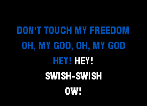 DON'T TOUCH MY FREEDOM
OH, MY GOD, OH, MY GOD

HEY! HEY!
SWISH-SWISH
0W!