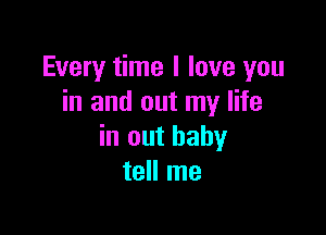 Every time I love you
in and out my life

in out baby
tell me