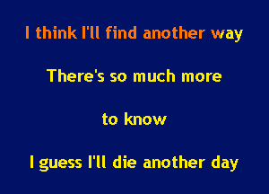 I think I'll find another way
There's so much more

to know

I guess I'll die another day