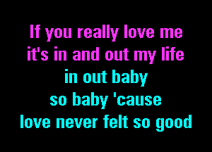 If you really love me
it's in and out my life

in out baby
so baby 'cause
love never felt so good