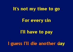 It's not my time to go
For every sin

I'll have to pay

I guess I'll die another day