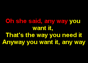 Oh she said, any way you
want it,

That's the way you need it
Anyway you want it, any way