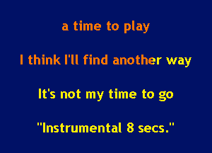 a time to play

I think I'll find another way

It's not my time to go

Instrumental 8 secs.