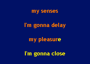 my senses

I'm gonna delay

my pleasure

I'm gonna close