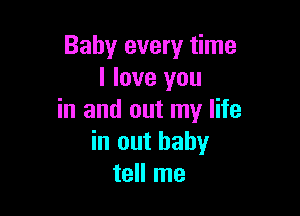 Baby every time
I love you

in and out my life
in out baby
tell me