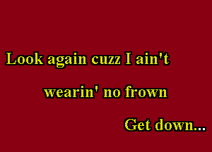 Look again cuzz I ain't

wearin' no frown

Get down...