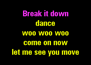 Break it down
dance

woo woo woo
come on now
let me see you move