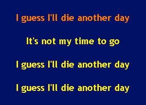 I guess I'll die another day
It's not my time to go
I guess I'll die another day

I guess I'll die another day