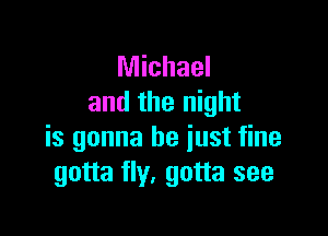 Michael
and the night

is gonna be just fine
gotta fly, gotta see