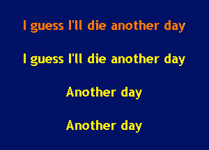 I guess I'll die another day

I guess I'll die another day

Another day

Another day