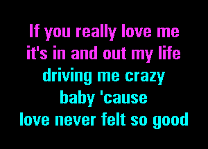 If you really love me
it's in and out my life
driving me crazy
hahy'cause
love never felt so good