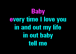 Baby
every time I love you

in and out my life
in out baby
tell me