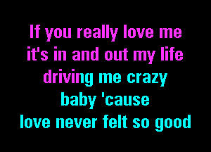 If you really love me
it's in and out my life
driving me crazy
hahy'cause
love never felt so good