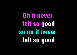 Oh it never
felt so good

so no it never
felt so good