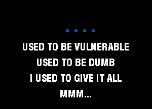 USED TO BE VULNERABLE
USED TO BE DUMB
I USED TO GIVE IT ALL
MMM...