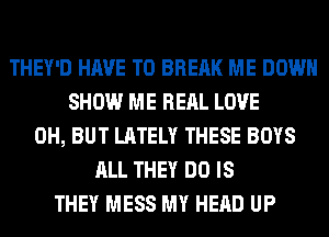 THEY'D HAVE TO BREAK ME DOWN
SHOW ME REAL LOVE
0H, BUT LATELY THESE BOYS
ALL THEY DO IS
THEY MESS MY HEAD UP