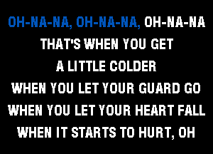 OH-HA-HA, OH-HA-HA, OH-HA-HA
THAT'S WHEN YOU GET
A LITTLE COLDER
WHEN YOU LET YOUR GUARD GO
WHEN YOU LET YOUR HEART FALL
WHEN IT STARTS T0 HURT, 0H