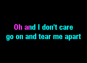 Oh and I don't care

go on and tear me apart