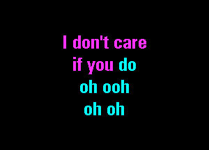 I don't care
if you do

oh ooh
oh oh