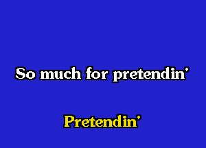 So much for pretendin'

Pretendin'