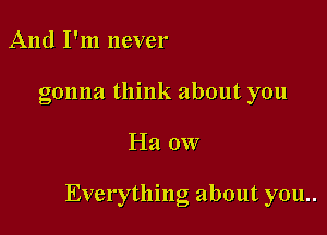 And I'm never

gonna think about you

Ha 0W

Everything about you..