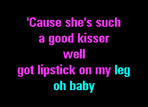 'Cause she's such
a good kisser

well
got lipstick on my leg
oh baby