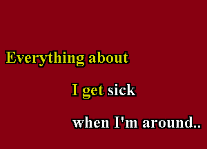 Everything about

I get sick

when I'm around.