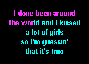 I done been around
the world and I kissed

a lot of girls
so I'm guessin'
that it's true