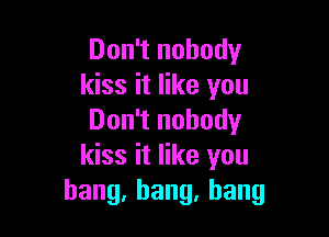 Don't nobody
kiss it like you

Don't nobody
kiss it like you
hang,hang,hang