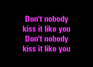 Don't nobody
kiss it like you

Don't nobody
kiss it like you