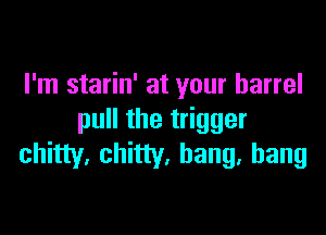 I'm starin' at your barrel

pull the trigger
shitty. chitty. bang, bang