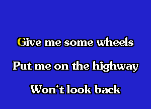 Give me some wheels

Put me on the highway

Won't look back